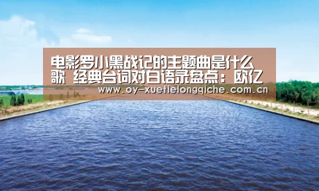 电影罗小黑战记的主题曲是什么歌 经典台词对白语录盘点：欧亿体育平台