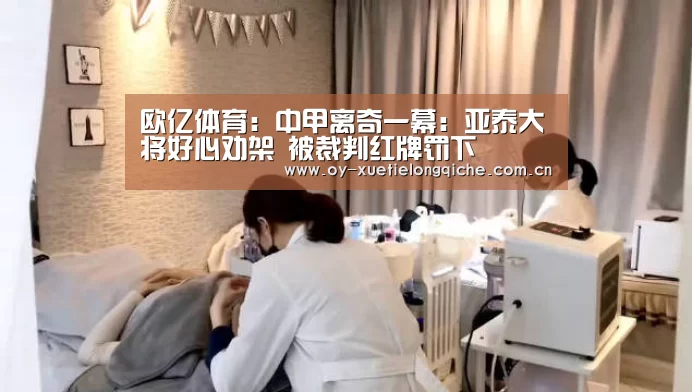 欧亿体育:中甲离奇一幕:亚泰大将好心劝架 被裁判红牌罚下(图1) 欧亿体育官网