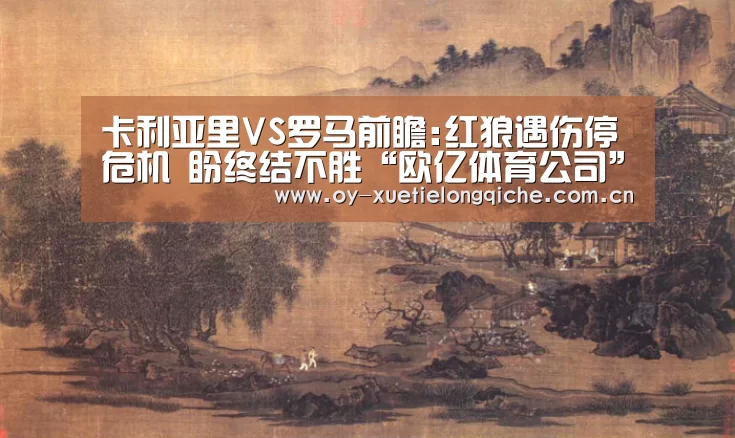 卡利亚里VS罗马前瞻:红狼遇伤停危机 盼终结不胜“欧亿体育公司”(图3) 欧亿体育集团